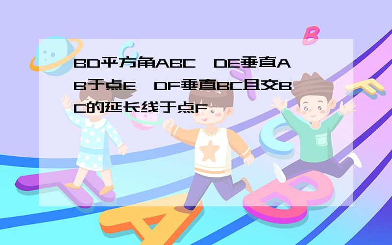 BD平方角ABC,DE垂直AB于点E,DF垂直BC且交BC的延长线于点F