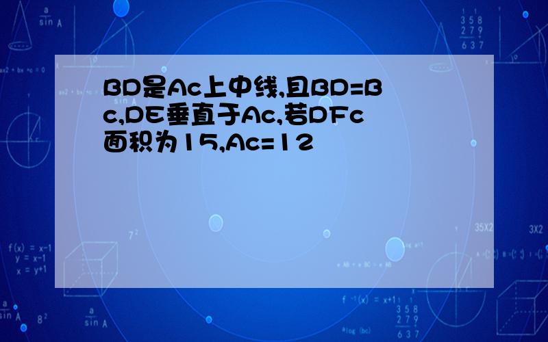 BD是Ac上中线,且BD=Bc,DE垂直于Ac,若DFc面积为15,Ac=12