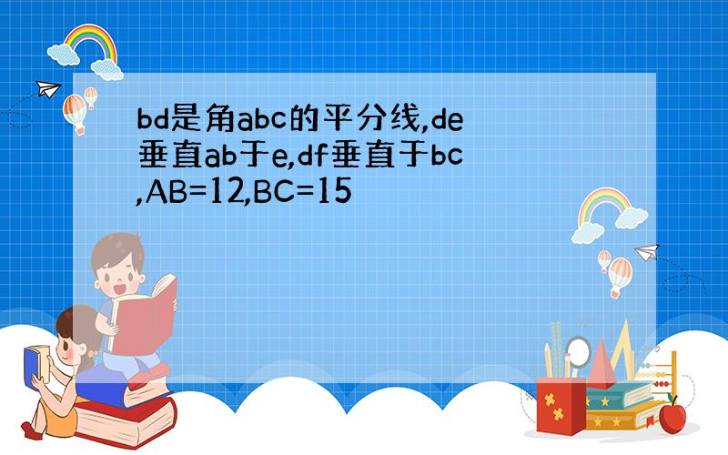 bd是角abc的平分线,de垂直ab于e,df垂直于bc,AB=12,BC=15