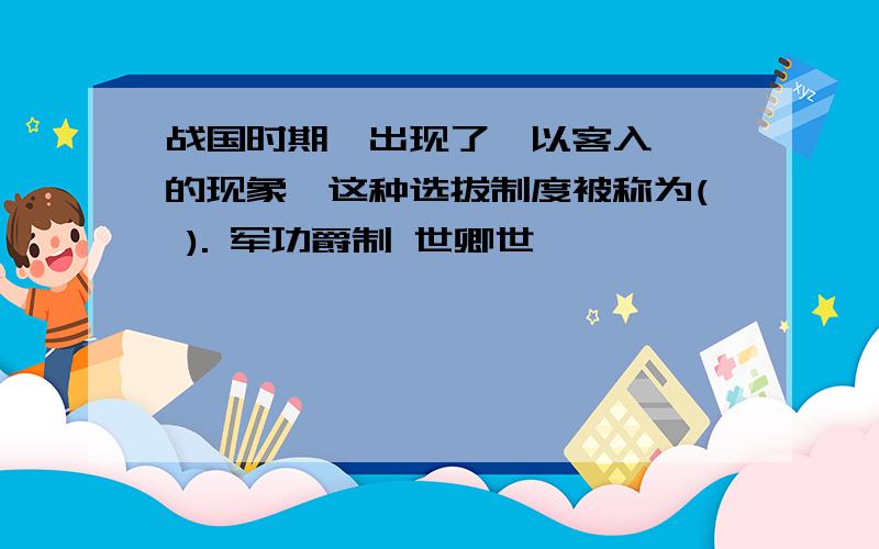 战国时期,出现了"以客入仕"的现象,这种选拔制度被称为( ). 军功爵制 世卿世