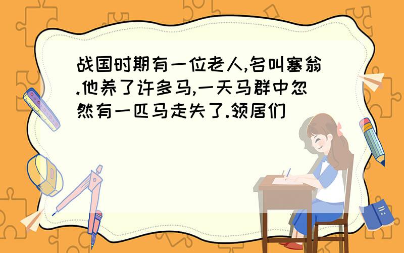 战国时期有一位老人,名叫塞翁.他养了许多马,一天马群中忽然有一匹马走失了.领居们