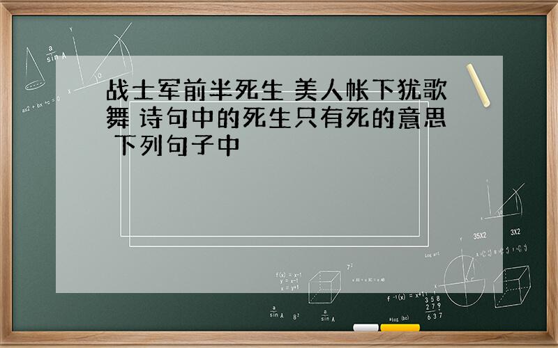 战士军前半死生 美人帐下犹歌舞 诗句中的死生只有死的意思 下列句子中