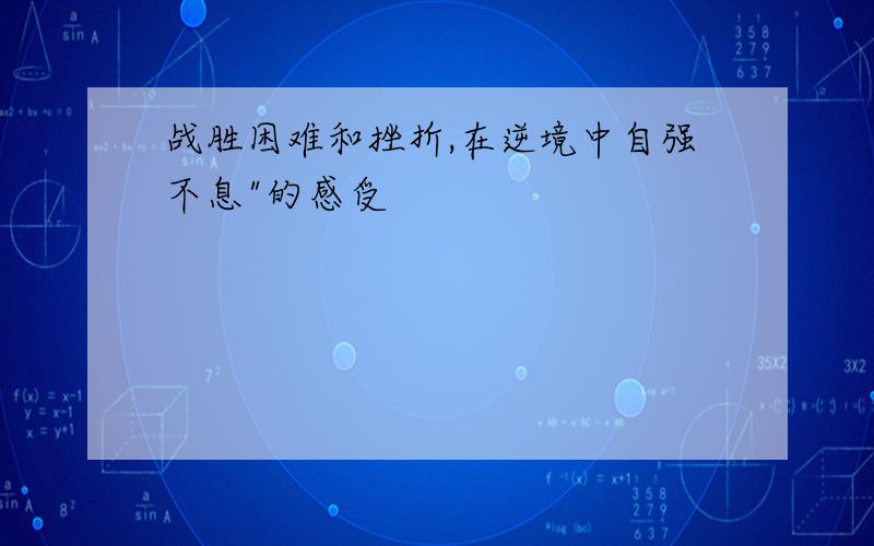 战胜困难和挫折,在逆境中自强不息"的感受