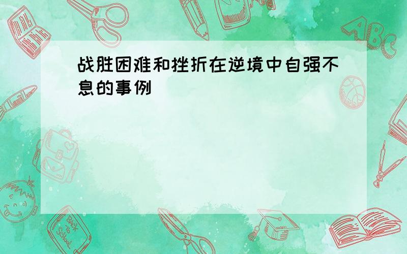 战胜困难和挫折在逆境中自强不息的事例