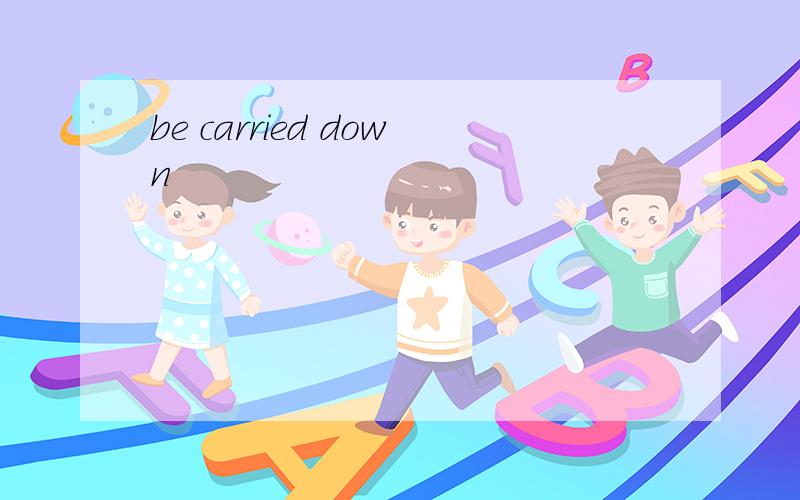 be carried down