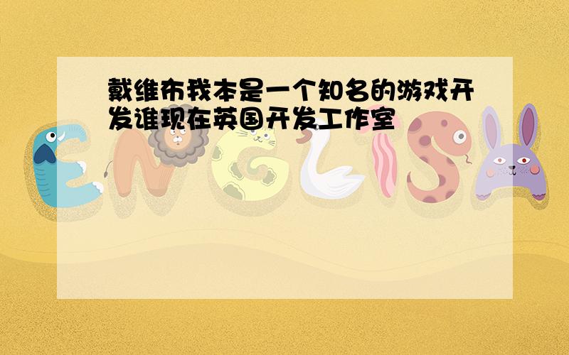 戴维布我本是一个知名的游戏开发谁现在英国开发工作室