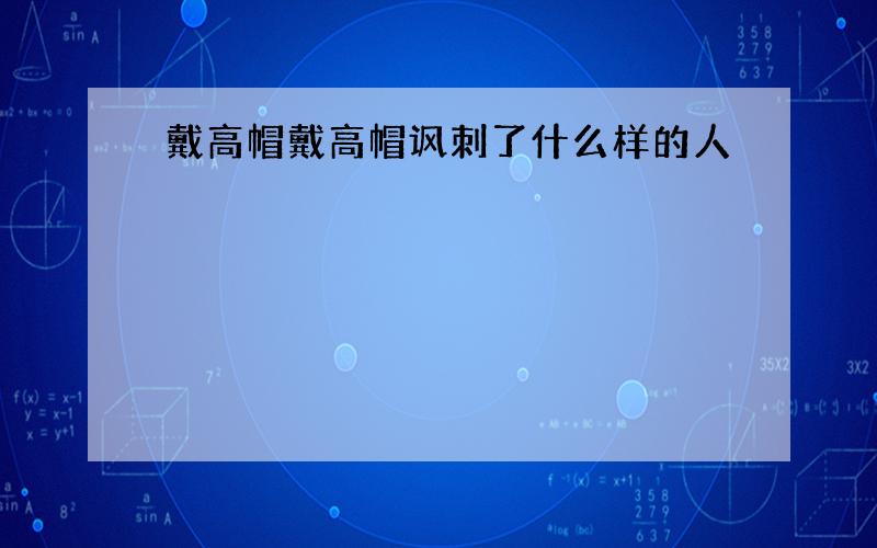 戴高帽戴高帽讽刺了什么样的人