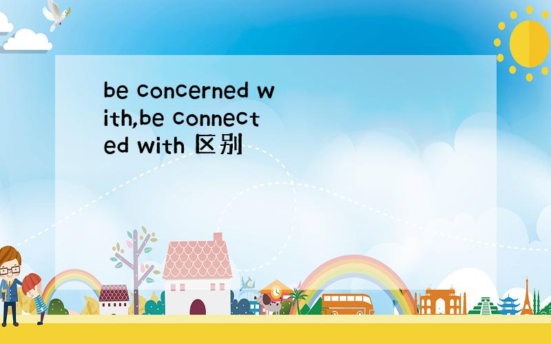 be concerned with,be connected with 区别