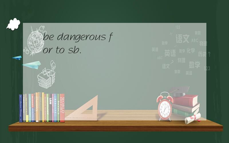 be dangerous for to sb.