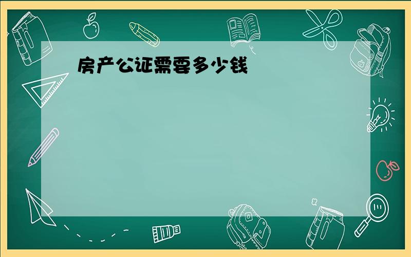 房产公证需要多少钱