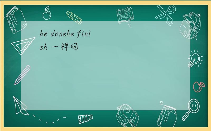 be donehe finish 一样吗