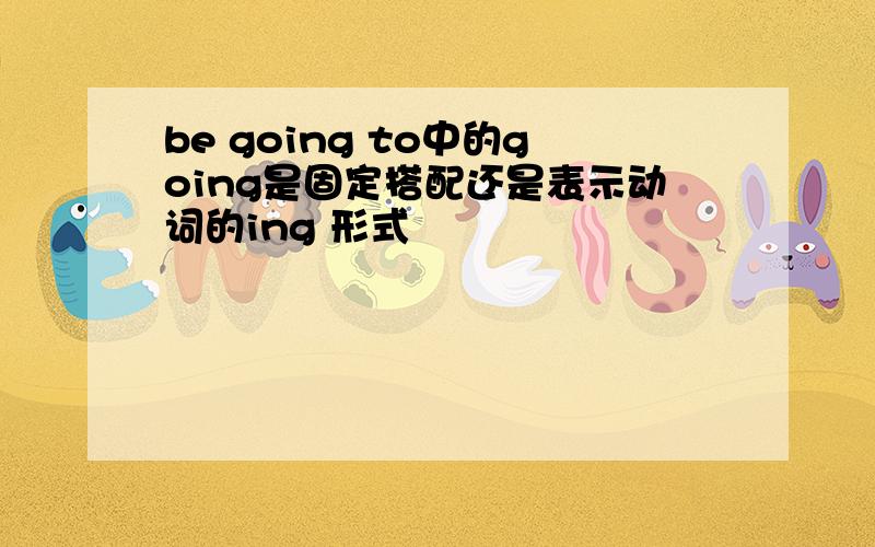 be going to中的going是固定搭配还是表示动词的ing 形式