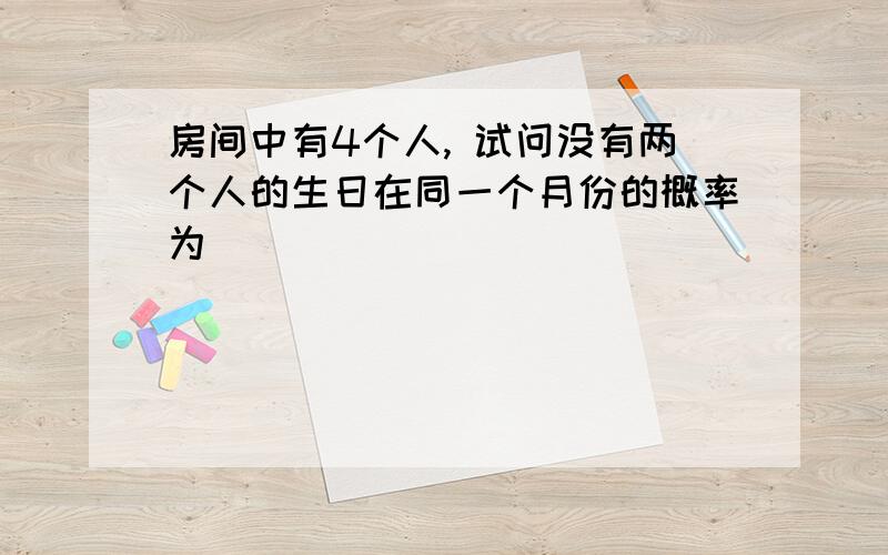 房间中有4个人, 试问没有两个人的生日在同一个月份的概率为