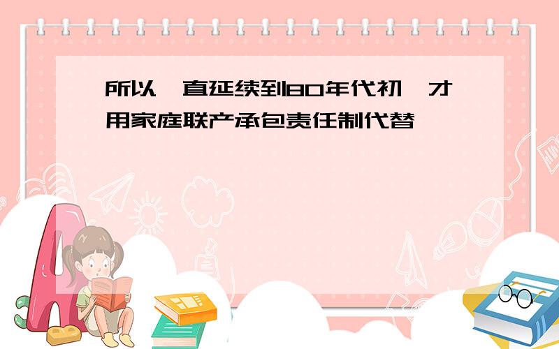 所以一直延续到80年代初,才用家庭联产承包责任制代替