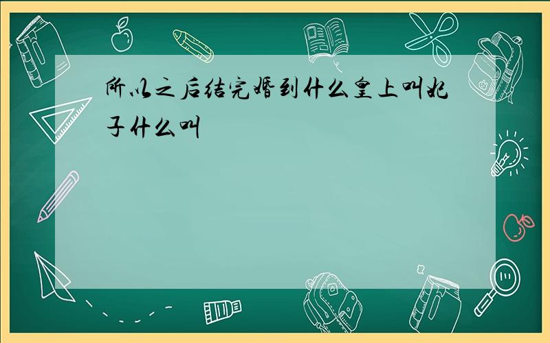 所以之后结完婚到什么皇上叫妃子什么叫