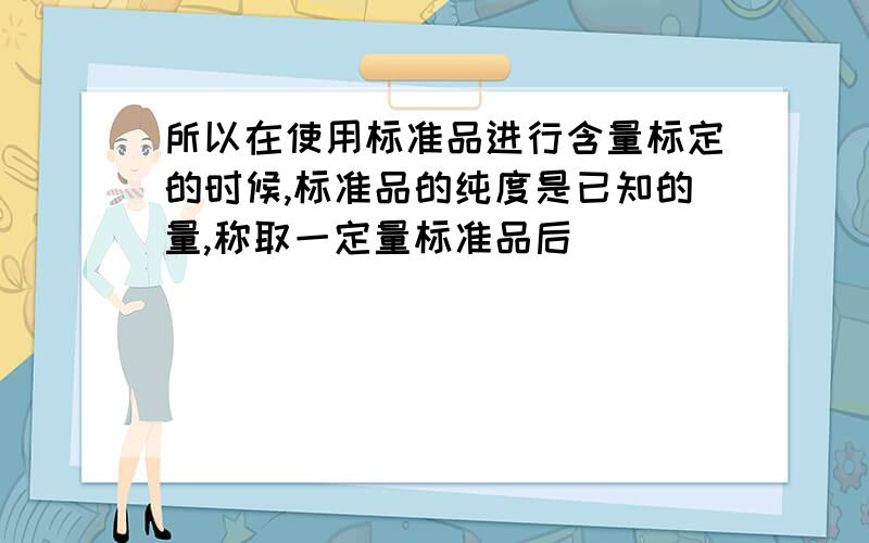 所以在使用标准品进行含量标定的时候,标准品的纯度是已知的量,称取一定量标准品后