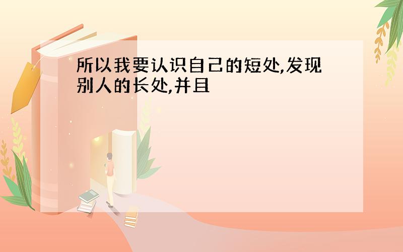 所以我要认识自己的短处,发现别人的长处,并且