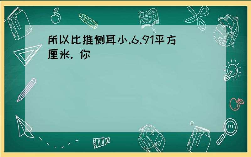 所以比推侧耳小.6.91平方厘米. 你