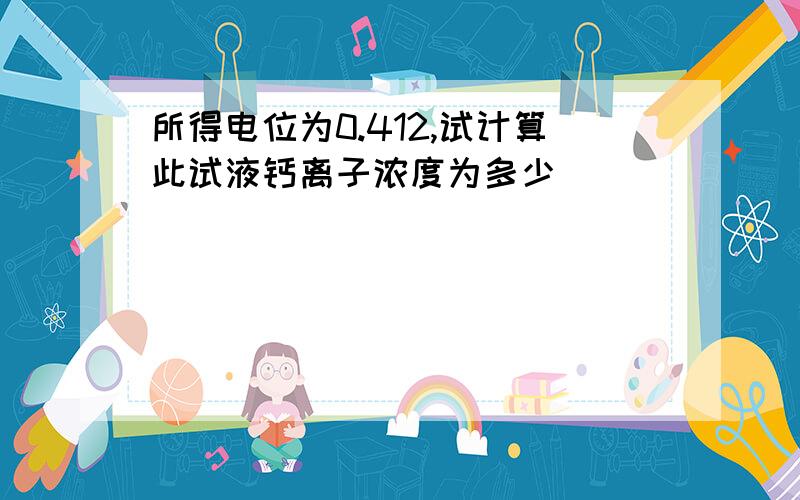 所得电位为0.412,试计算此试液钙离子浓度为多少