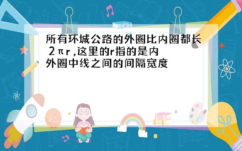 所有环城公路的外圈比内圈都长 2πr ,这里的r指的是内外圈中线之间的间隔宽度