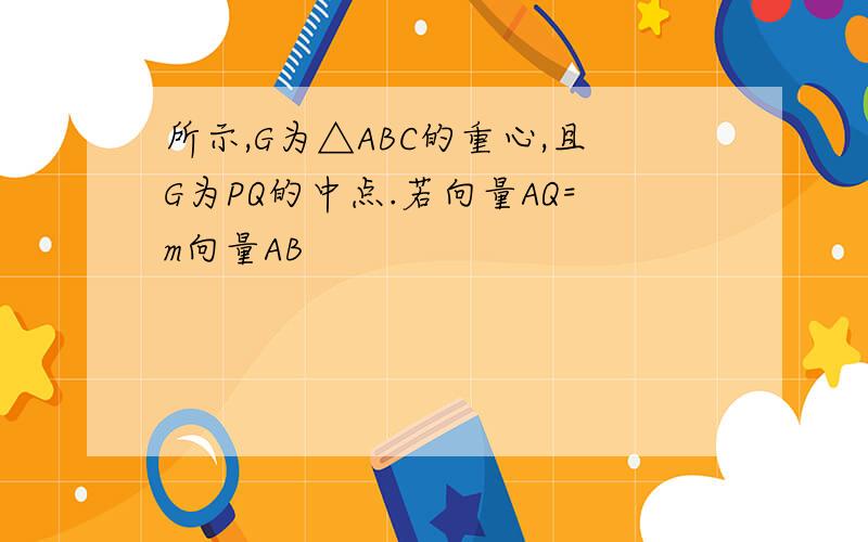 所示,G为△ABC的重心,且G为PQ的中点.若向量AQ=m向量AB