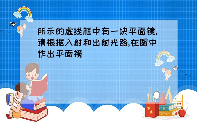 所示的虚线框中有一块平面镜,请根据入射和出射光路,在图中作出平面镜