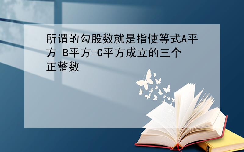 所谓的勾股数就是指使等式A平方 B平方=C平方成立的三个正整数