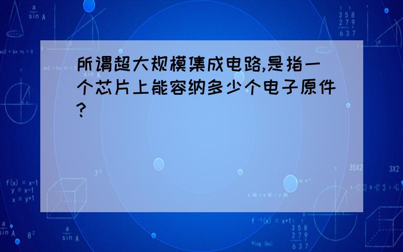 所谓超大规模集成电路,是指一个芯片上能容纳多少个电子原件?