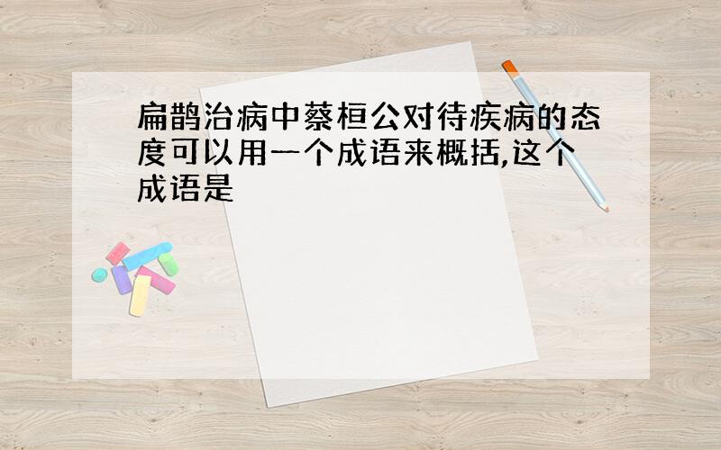 扁鹊治病中蔡桓公对待疾病的态度可以用一个成语来概括,这个成语是