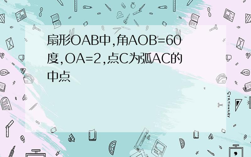 扇形OAB中,角AOB=60度,OA=2,点C为弧AC的中点