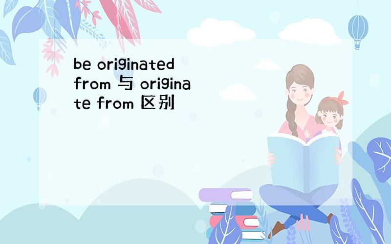 be originated from 与 originate from 区别