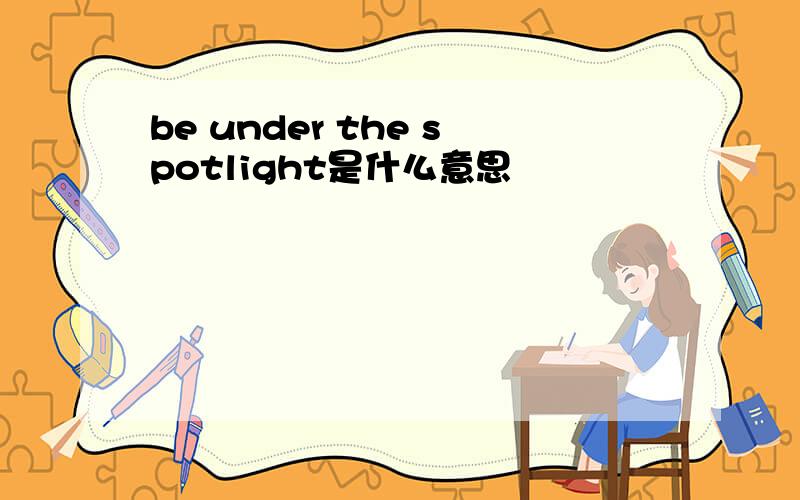 be under the spotlight是什么意思