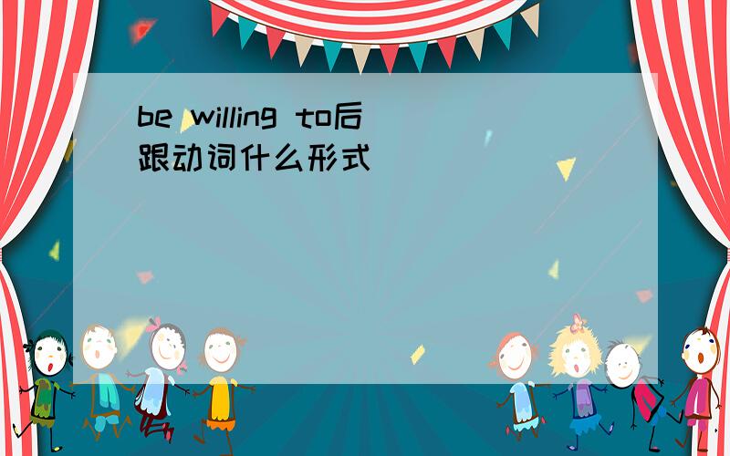 be willing to后跟动词什么形式