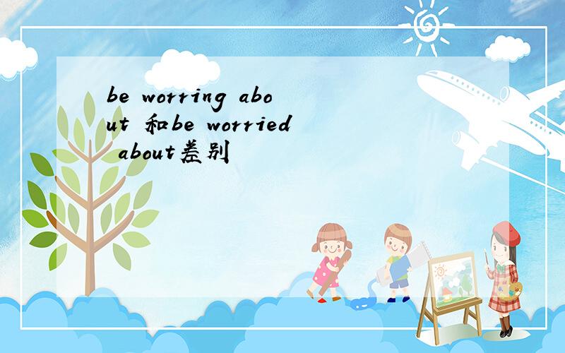 be worring about 和be worried about差别