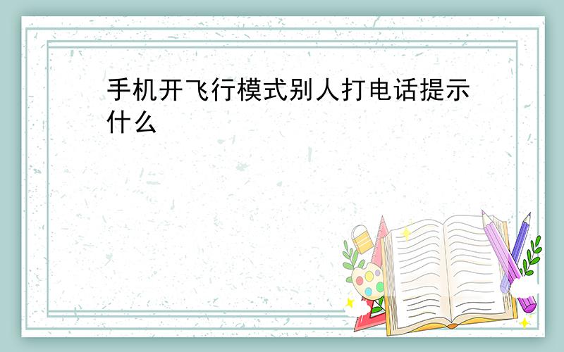 手机开飞行模式别人打电话提示什么