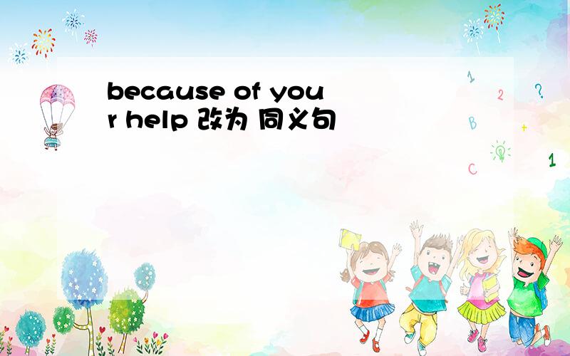 because of your help 改为 同义句