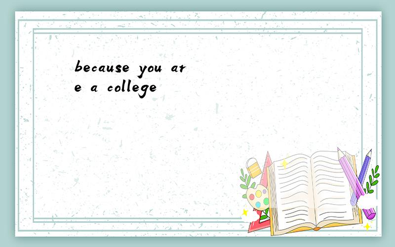 because you are a college