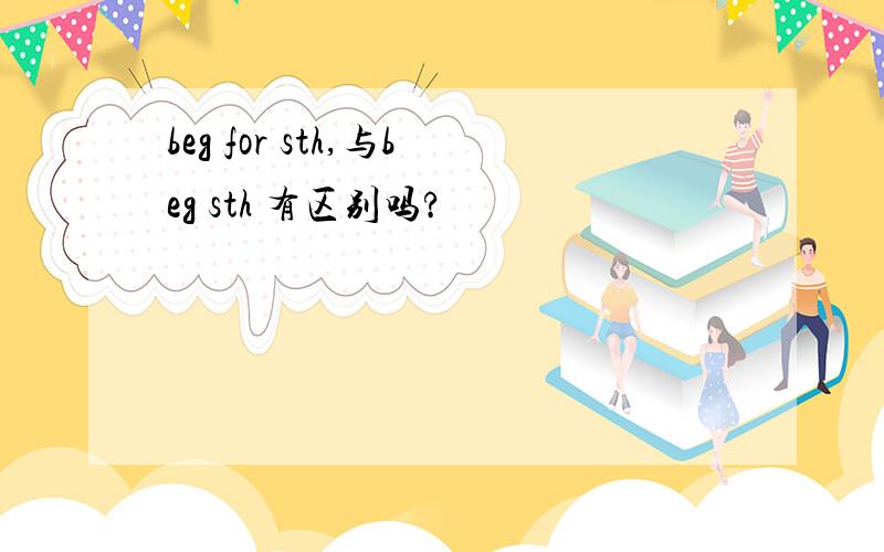 beg for sth,与beg sth 有区别吗?