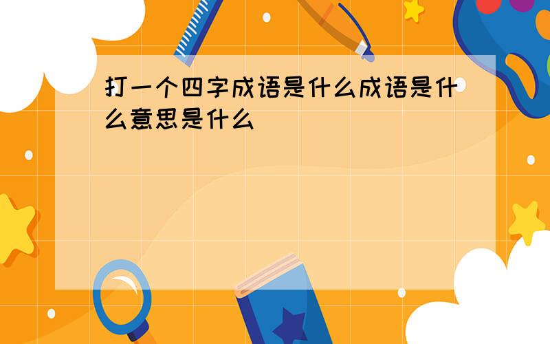 打一个四字成语是什么成语是什么意思是什么