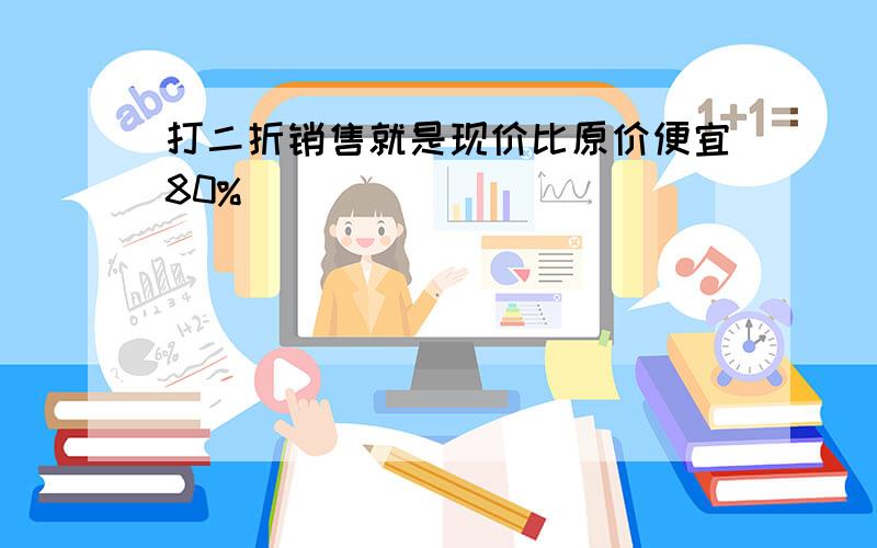 打二折销售就是现价比原价便宜80%