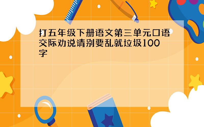 打五年级下册语文第三单元口语交际劝说请别要乱就垃圾100字