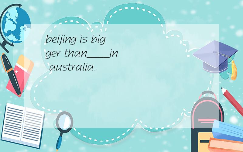 beijing is bigger than____in australia.