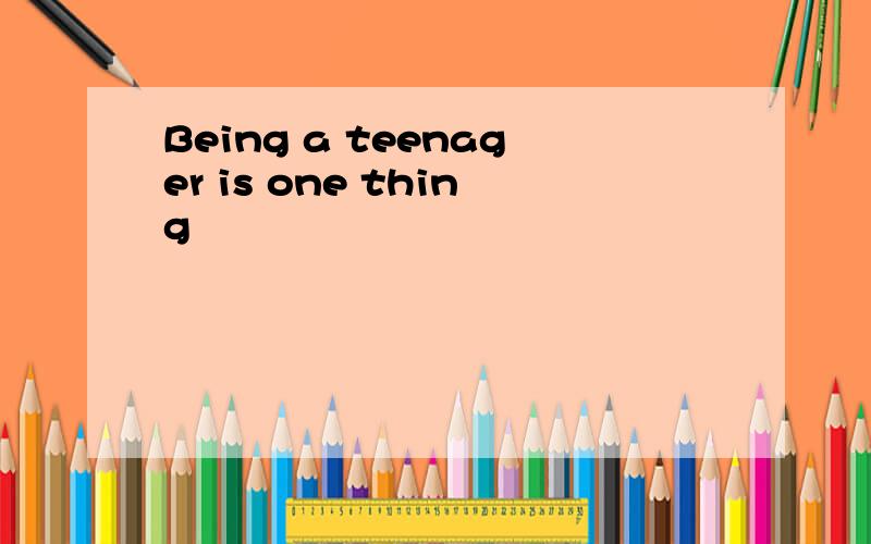 Being a teenager is one thing