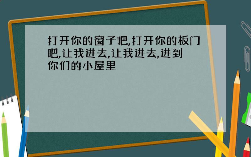 打开你的窗子吧,打开你的板门吧,让我进去,让我进去,进到你们的小屋里