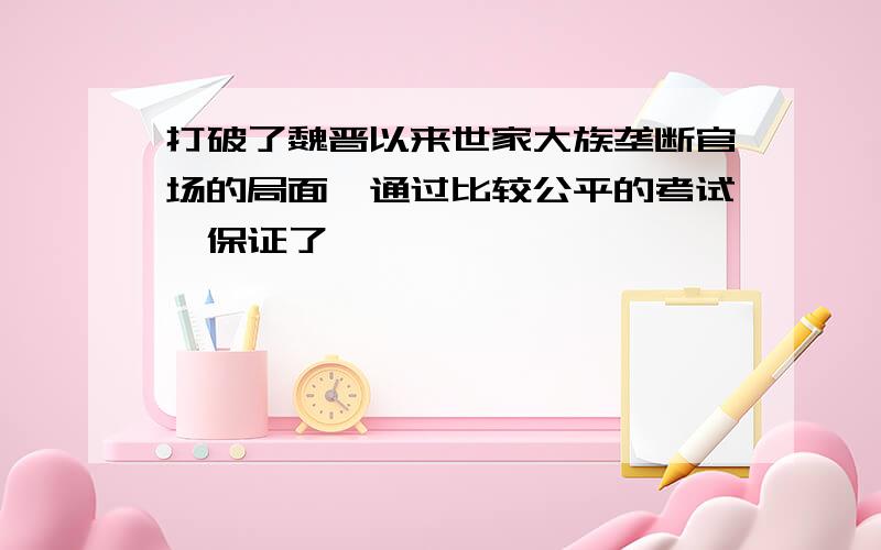 打破了魏晋以来世家大族垄断官场的局面,通过比较公平的考试,保证了