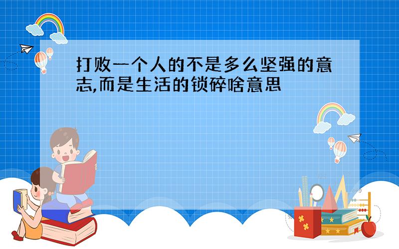 打败一个人的不是多么坚强的意志,而是生活的锁碎啥意思