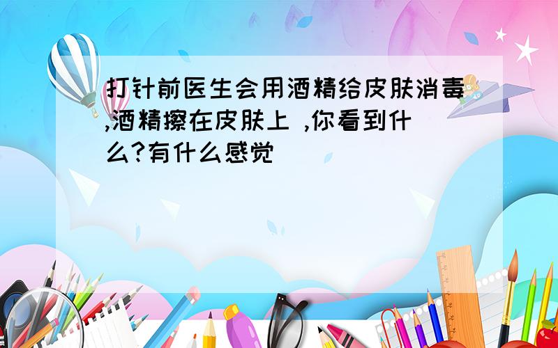 打针前医生会用酒精给皮肤消毒,酒精擦在皮肤上 ,你看到什么?有什么感觉