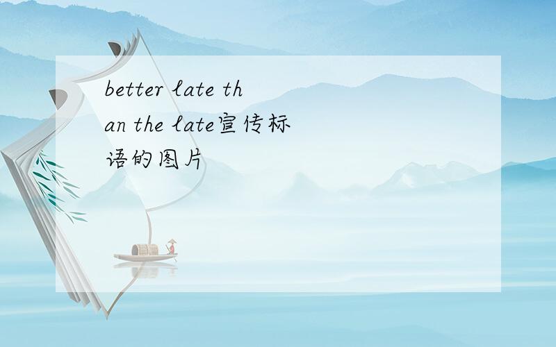 better late than the late宣传标语的图片