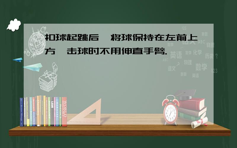 扣球起跳后,将球保持在左前上方,击球时不用伸直手臂.