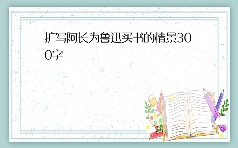 扩写阿长为鲁迅买书的情景300字